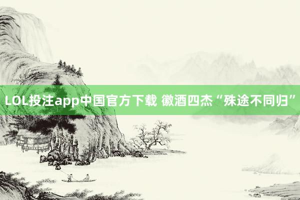 LOL投注app中国官方下载 徽酒四杰“殊途不同归”