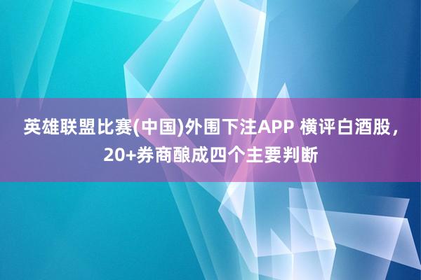 英雄联盟比赛(中国)外围下注APP 横评白酒股，20+券商酿成四个主要判断