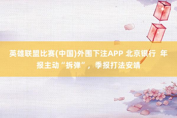 英雄联盟比赛(中国)外围下注APP 北京银行 年报主动“拆弹”,季报打法安靖
