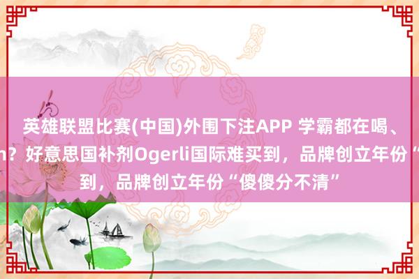 英雄联盟比赛(中国)外围下注APP 学霸都在喝、一月增高7cm？好意思国补剂Ogerli国际难买到，品牌创立年份“傻傻分不清”