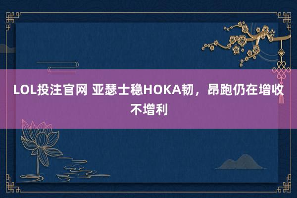 LOL投注官网 亚瑟士稳HOKA韧,昂跑仍在增收不增利