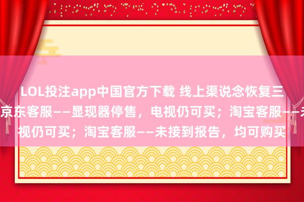 LOL投注app中国官方下载 线上渠说念恢复三星在华“停售家电”：京东客服——显现器停售，电视仍可买；淘宝客服——未接到报告，均可购买