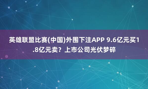 英雄联盟比赛(中国)外围下注APP 9.6亿元买1.8亿元卖？上市公司光伏梦碎