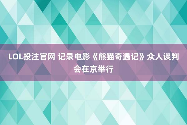 LOL投注官网 记录电影《熊猫奇遇记》众人谈判会在京举行