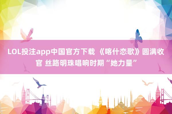 LOL投注app中国官方下载 《喀什恋歌》圆满收官 丝路明珠唱响时期“她力量”
