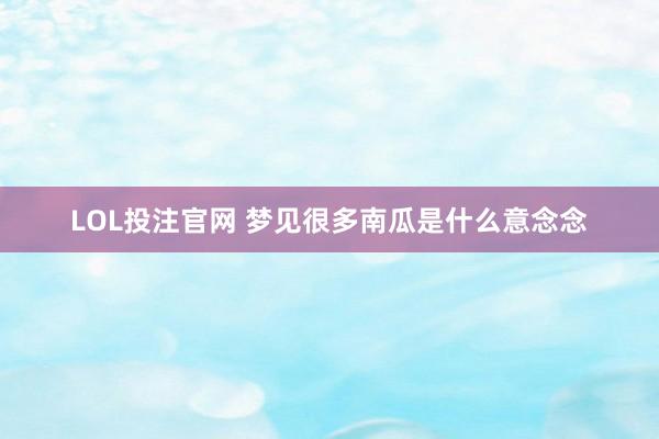 LOL投注官网 梦见很多南瓜是什么意念念