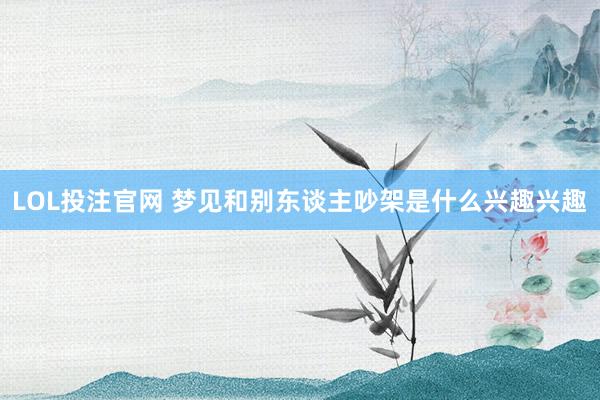LOL投注官网 梦见和别东谈主吵架是什么兴趣兴趣