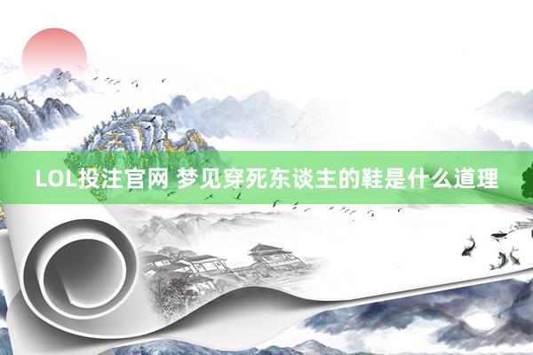 LOL投注官网 梦见穿死东谈主的鞋是什么道理
