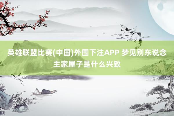英雄联盟比赛(中国)外围下注APP 梦见别东说念主家屋子是什么兴致