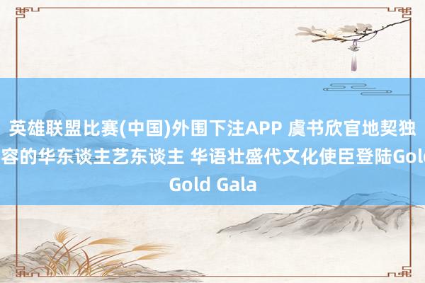 英雄联盟比赛(中国)外围下注APP 虞书欣官地契独要点先容的华东谈主艺东谈主 华语壮盛代文化使臣登陆Gold Gala