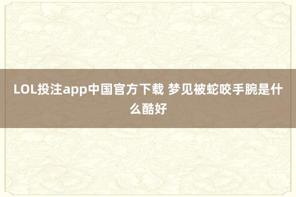LOL投注app中国官方下载 梦见被蛇咬手腕是什么酷好