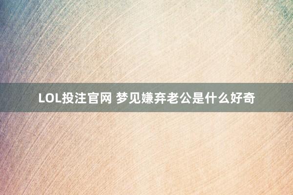 LOL投注官网 梦见嫌弃老公是什么好奇