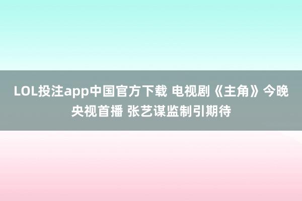 LOL投注app中国官方下载 电视剧《主角》今晚央视首播 张艺谋监制引期待
