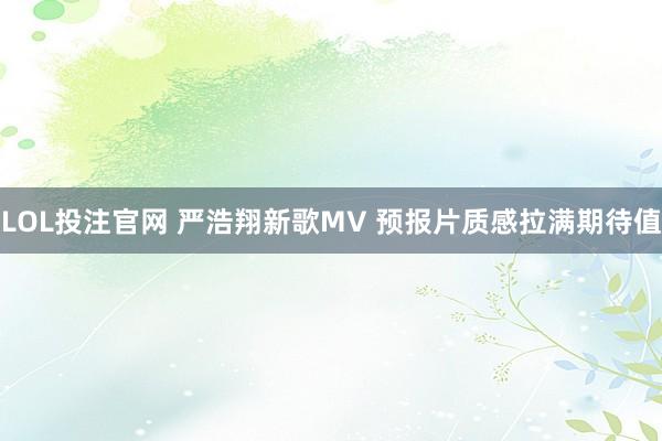 LOL投注官网 严浩翔新歌MV 预报片质感拉满期待值