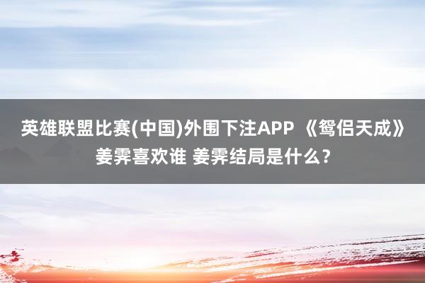 英雄联盟比赛(中国)外围下注APP 《鸳侣天成》姜霁喜欢谁 姜霁结局是什么？