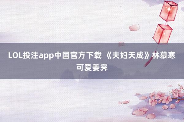 LOL投注app中国官方下载 《夫妇天成》林慕寒可爱姜霁