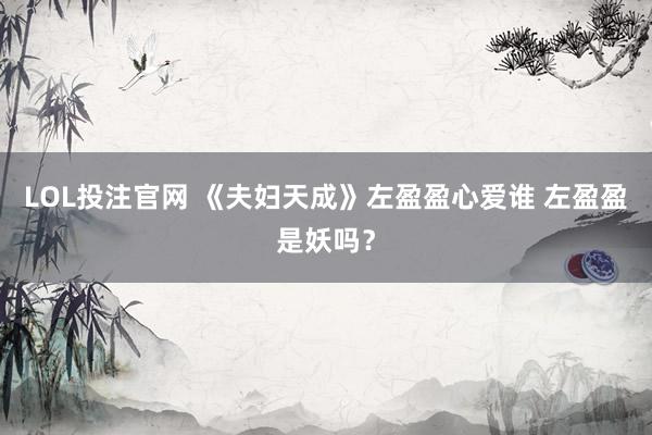 LOL投注官网 《夫妇天成》左盈盈心爱谁 左盈盈是妖吗?