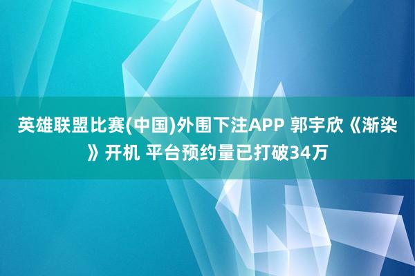 英雄联盟比赛(中国)外围下注APP 郭宇欣《渐染》开机 平台预约量已打破34万