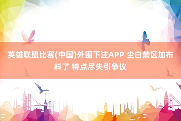 英雄联盟比赛(中国)外围下注APP 尘白禁区加布料了 特点尽失引争议