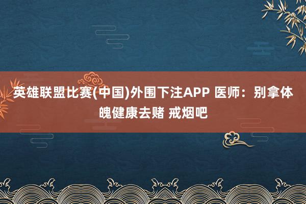 英雄联盟比赛(中国)外围下注APP 医师:别拿体魄健康去赌 戒烟吧