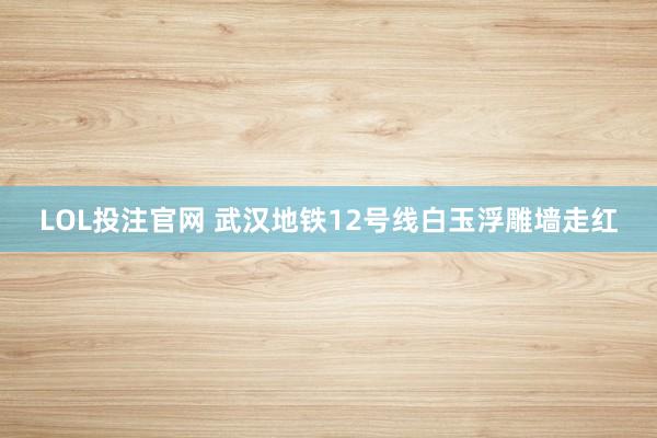 LOL投注官网 武汉地铁12号线白玉浮雕墙走红
