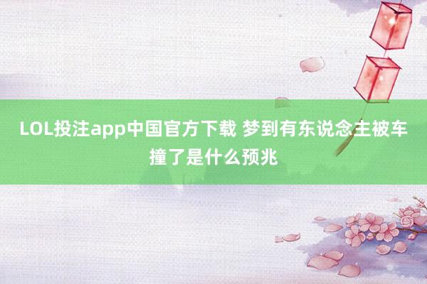 LOL投注app中国官方下载 梦到有东说念主被车撞了是什么预兆