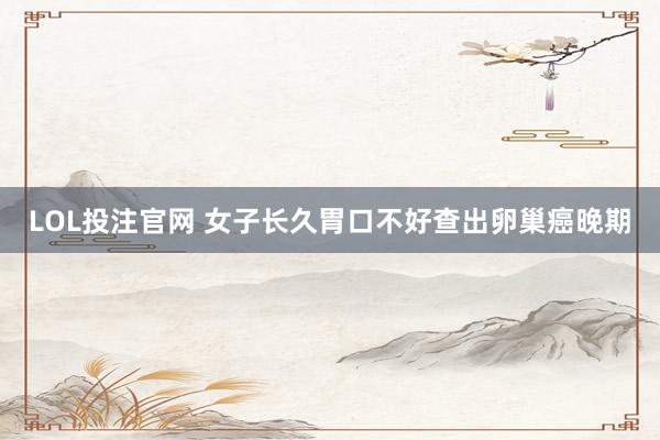 LOL投注官网 女子长久胃口不好查出卵巢癌晚期