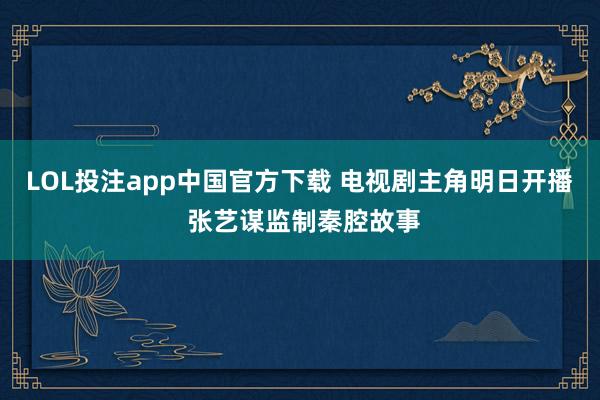 LOL投注app中国官方下载 电视剧主角明日开播 张艺谋监制秦腔故事