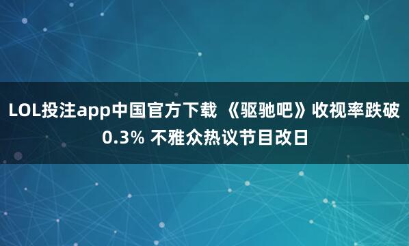LOL投注app中国官方下载 《驱驰吧》收视率跌破0.3% 不雅众热议节目改日