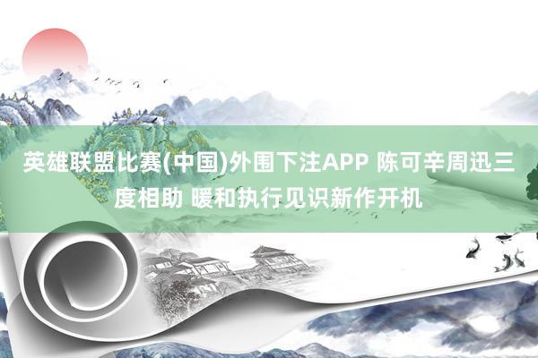 英雄联盟比赛(中国)外围下注APP 陈可辛周迅三度相助 暖和执行见识新作开机
