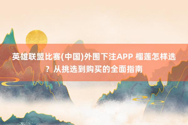 英雄联盟比赛(中国)外围下注APP 榴莲怎样选？从挑选到购买的全面指南
