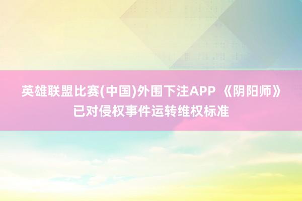 英雄联盟比赛(中国)外围下注APP 《阴阳师》已对侵权事件运转维权标准