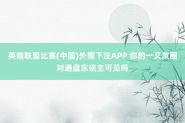 英雄联盟比赛(中国)外围下注APP 你的一又友圈对通盘东谈主可见吗