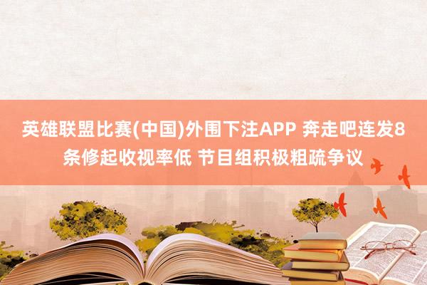 英雄联盟比赛(中国)外围下注APP 奔走吧连发8条修起收视率低 节目组积极粗疏争议