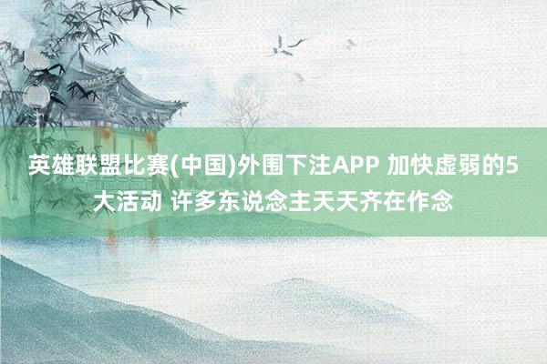 英雄联盟比赛(中国)外围下注APP 加快虚弱的5大活动 许多东说念主天天齐在作念