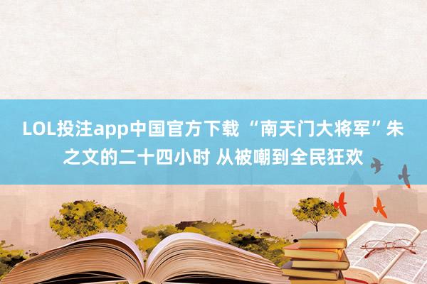 LOL投注app中国官方下载 “南天门大将军”朱之文的二十四小时 从被嘲到全民狂欢