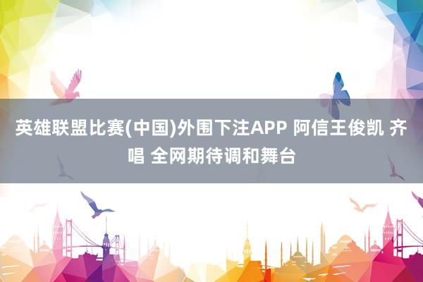 英雄联盟比赛(中国)外围下注APP 阿信王俊凯 齐唱 全网期待调和舞台