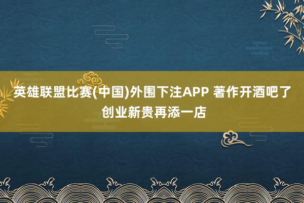 英雄联盟比赛(中国)外围下注APP 著作开酒吧了 创业新贵再添一店