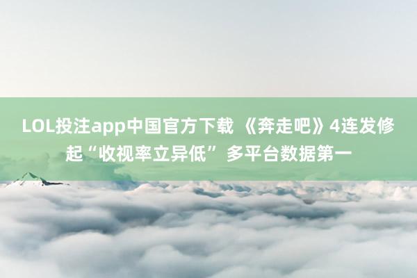 LOL投注app中国官方下载 《奔走吧》4连发修起“收视率立异低” 多平台数据第一