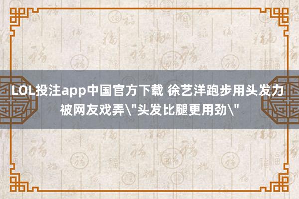LOL投注app中国官方下载 徐艺洋跑步用头发力 被网友戏弄