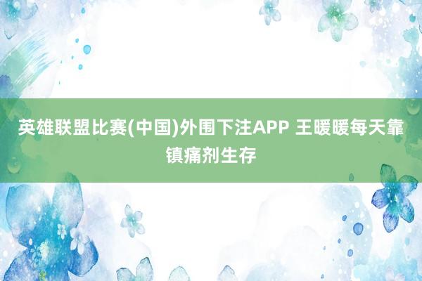 英雄联盟比赛(中国)外围下注APP 王暖暖每天靠镇痛剂生存
