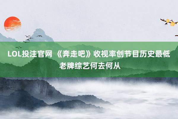 LOL投注官网 《奔走吧》收视率创节目历史最低 老牌综艺何去何从