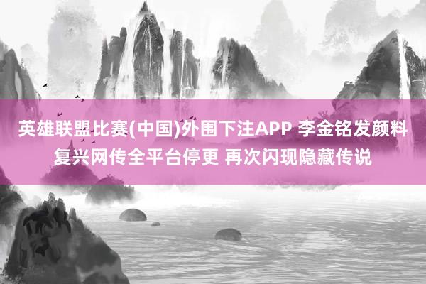 英雄联盟比赛(中国)外围下注APP 李金铭发颜料复兴网传全平台停更 再次闪现隐藏传说