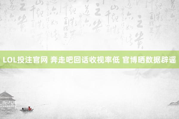LOL投注官网 奔走吧回话收视率低 官博晒数据辟谣