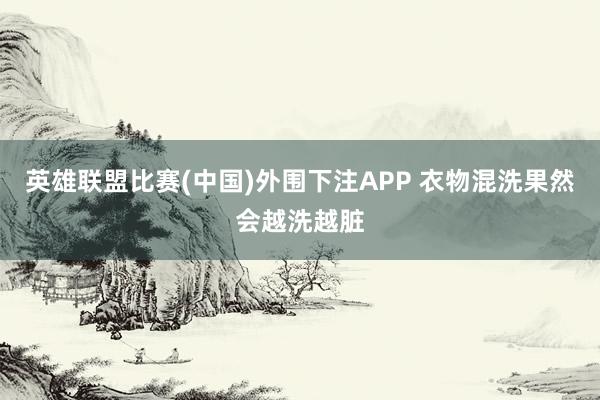 英雄联盟比赛(中国)外围下注APP 衣物混洗果然会越洗越脏