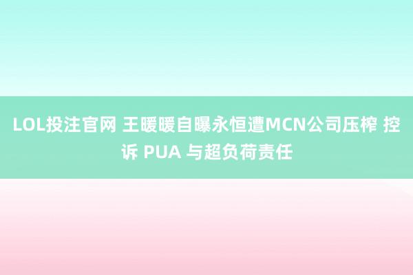 LOL投注官网 王暖暖自曝永恒遭MCN公司压榨 控诉 PUA 与超负荷责任
