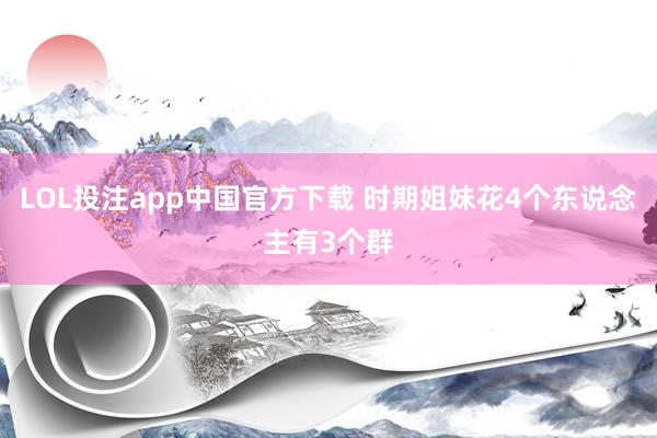 LOL投注app中国官方下载 时期姐妹花4个东说念主有3个群