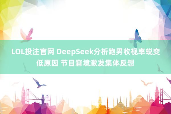 LOL投注官网 DeepSeek分析跑男收视率蜕变低原因 节目窘境激发集体反想