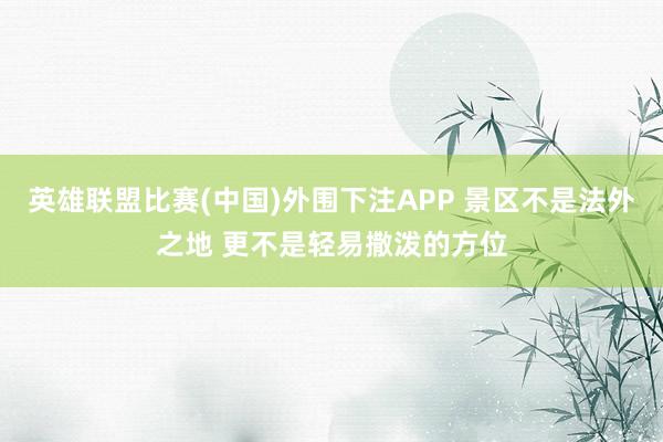 英雄联盟比赛(中国)外围下注APP 景区不是法外之地 更不是轻易撒泼的方位
