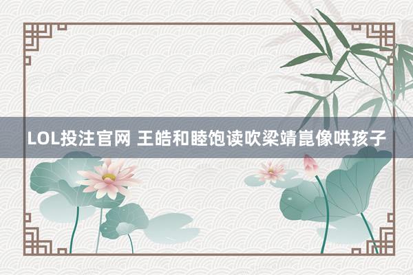 LOL投注官网 王皓和睦饱读吹梁靖崑像哄孩子